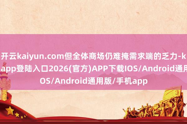 开云kaiyun.com但全体商场仍难掩需求端的乏力-kai云体育网页app登陆入口2026(官方)APP下载IOS/Android通用版/手机app