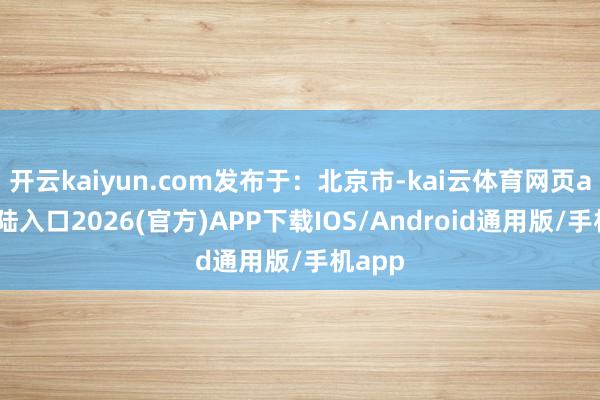 开云kaiyun.com发布于：北京市-kai云体育网页app登陆入口2026(官方)APP下载IOS/Android通用版/手机app