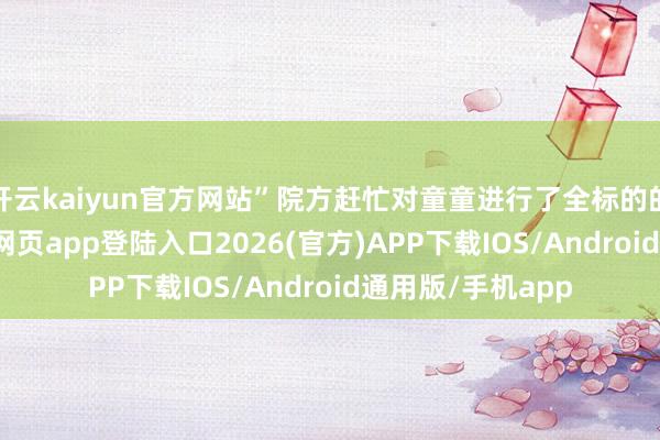 开云kaiyun官方网站”院方赶忙对童童进行了全标的的搜检-kai云体育网页app登陆入口2026(官方)APP下载IOS/Android通用版/手机app