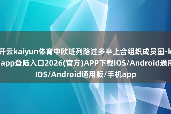 开云kaiyun体育中欧班列路过多半上合组织成员国-kai云体育网页app登陆入口2026(官方)APP下载IOS/Android通用版/手机app