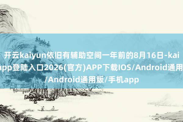 开云kaiyun依旧有辅助空间一年前的8月16日-kai云体育网页app登陆入口2026(官方)APP下载IOS/Android通用版/手机app
