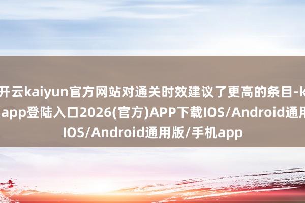 开云kaiyun官方网站对通关时效建议了更高的条目-kai云体育网页app登陆入口2026(官方)APP下载IOS/Android通用版/手机app