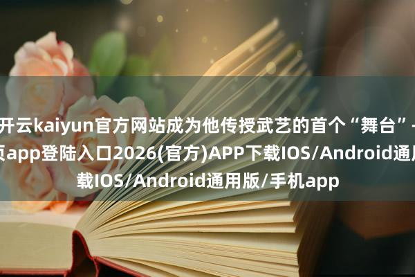 开云kaiyun官方网站成为他传授武艺的首个“舞台”-kai云体育网页app登陆入口2026(官方)APP下载IOS/Android通用版/手机app