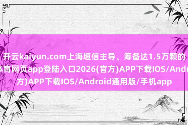开云kaiyun.com上海垣信主导、筹备达1.5万颗的“千帆星座”-kai云体育网页app登陆入口2026(官方)APP下载IOS/Android通用版/手机app