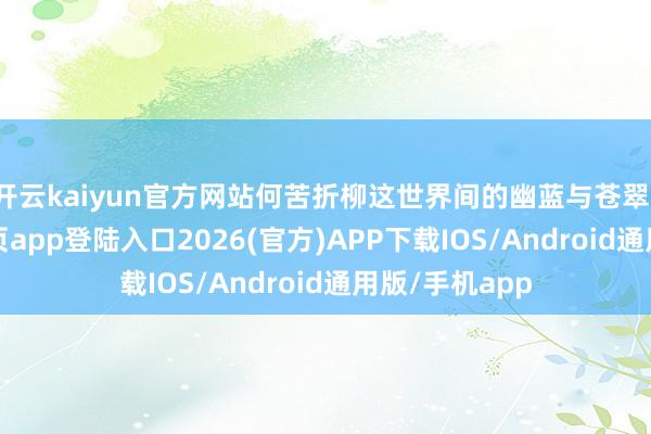 开云kaiyun官方网站何苦折柳这世界间的幽蓝与苍翠-kai云体育网页app登陆入口2026(官方)APP下载IOS/Android通用版/手机app
