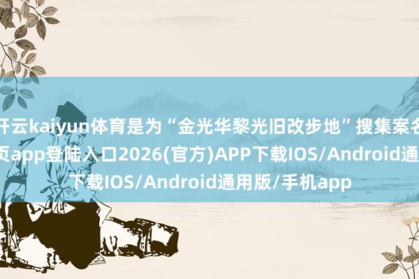 开云kaiyun体育是为“金光华黎光旧改步地”搜集案名-kai云体育网页app登陆入口2026(官方)APP下载IOS/Android通用版/手机app