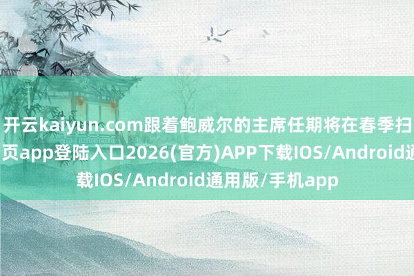 开云kaiyun.com　　跟着鲍威尔的主席任期将在春季扫尾-kai云体育网页app登陆入口2026(官方)APP下载IOS/Android通用版/手机app
