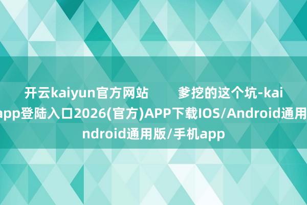 开云kaiyun官方网站        爹挖的这个坑-kai云体育网页app登陆入口2026(官方)APP下载IOS/Android通用版/手机app