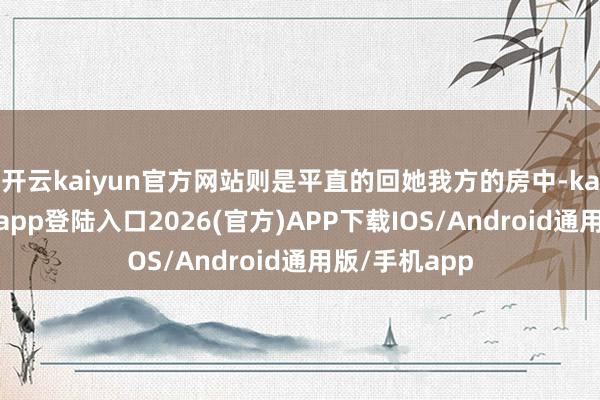 开云kaiyun官方网站则是平直的回她我方的房中-kai云体育网页app登陆入口2026(官方)APP下载IOS/Android通用版/手机app