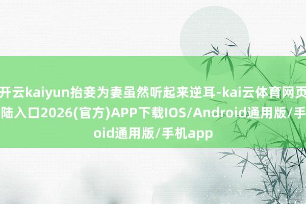 开云kaiyun抬妾为妻虽然听起来逆耳-kai云体育网页app登陆入口2026(官方)APP下载IOS/Android通用版/手机app