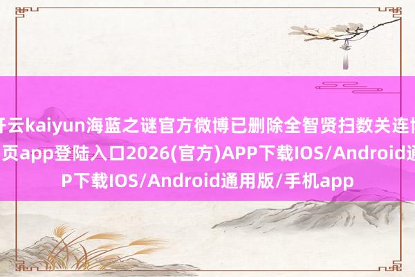 开云kaiyun海蓝之谜官方微博已删除全智贤扫数关连博文-kai云体育网页app登陆入口2026(官方)APP下载IOS/Android通用版/手机app