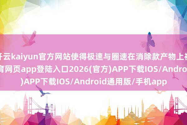 开云kaiyun官方网站使得极速与圈速在消除款产物上被双维兼顾-kai云体育网页app登陆入口2026(官方)APP下载IOS/Android通用版/手机app
