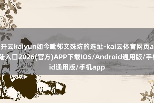 开云kaiyun如今毗邻文殊坊的选址-kai云体育网页app登陆入口2026(官方)APP下载IOS/Android通用版/手机app