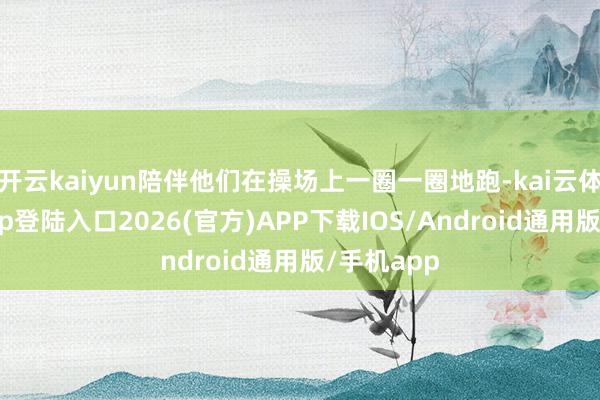 开云kaiyun陪伴他们在操场上一圈一圈地跑-kai云体育网页app登陆入口2026(官方)APP下载IOS/Android通用版/手机app