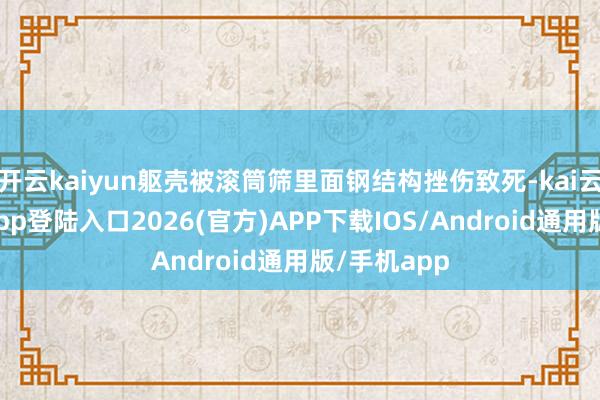 开云kaiyun躯壳被滚筒筛里面钢结构挫伤致死-kai云体育网页app登陆入口2026(官方)APP下载IOS/Android通用版/手机app