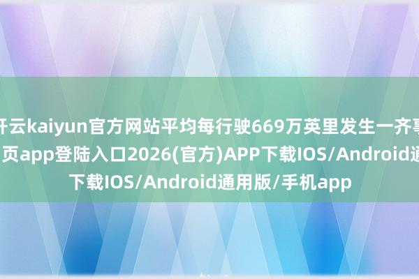 开云kaiyun官方网站平均每行驶669万英里发生一齐事故-kai云体育网页app登陆入口2026(官方)APP下载IOS/Android通用版/手机app