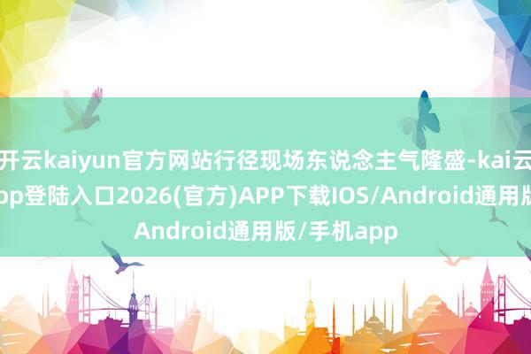 开云kaiyun官方网站行径现场东说念主气隆盛-kai云体育网页app登陆入口2026(官方)APP下载IOS/Android通用版/手机app