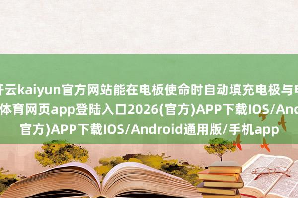 开云kaiyun官方网站能在电板使命时自动填充电极与电解质间的弊端-kai云体育网页app登陆入口2026(官方)APP下载IOS/Android通用版/手机app