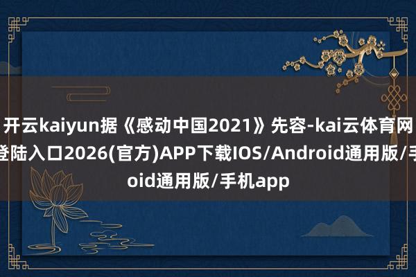 开云kaiyun据《感动中国2021》先容-kai云体育网页app登陆入口2026(官方)APP下载IOS/Android通用版/手机app