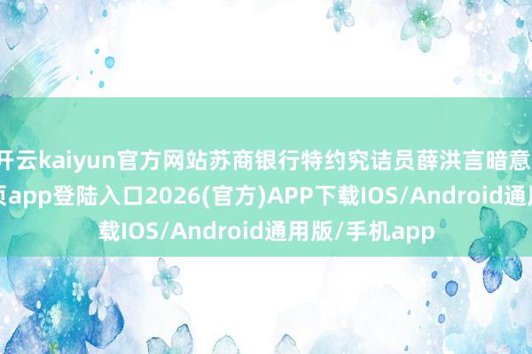 开云kaiyun官方网站苏商银行特约究诘员薛洪言暗意-kai云体育网页app登陆入口2026(官方)APP下载IOS/Android通用版/手机app