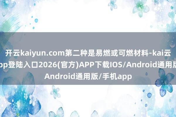 开云kaiyun.com第二种是易燃或可燃材料-kai云体育网页app登陆入口2026(官方)APP下载IOS/Android通用版/手机app