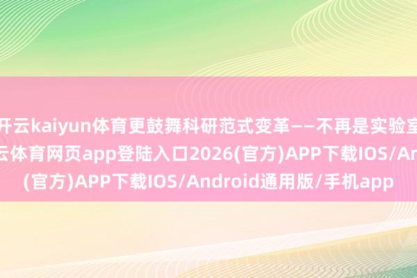 开云kaiyun体育更鼓舞科研范式变革——不再是实验室里的“孤勇者”-kai云体育网页app登陆入口2026(官方)APP下载IOS/Android通用版/手机app