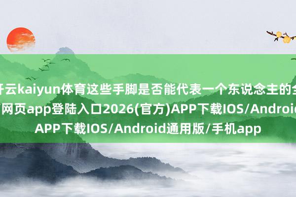 开云kaiyun体育这些手脚是否能代表一个东说念主的全体价值-kai云体育网页app登陆入口2026(官方)APP下载IOS/Android通用版/手机app