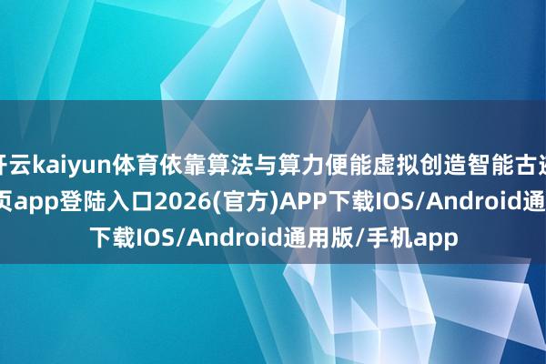 开云kaiyun体育依靠算法与算力便能虚拟创造智能古迹-kai云体育网页app登陆入口2026(官方)APP下载IOS/Android通用版/手机app