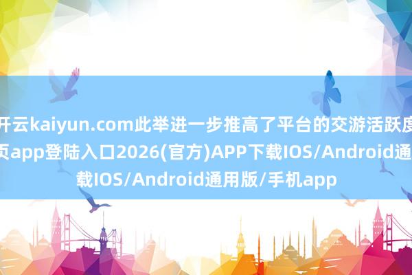 开云kaiyun.com此举进一步推高了平台的交游活跃度-kai云体育网页app登陆入口2026(官方)APP下载IOS/Android通用版/手机app