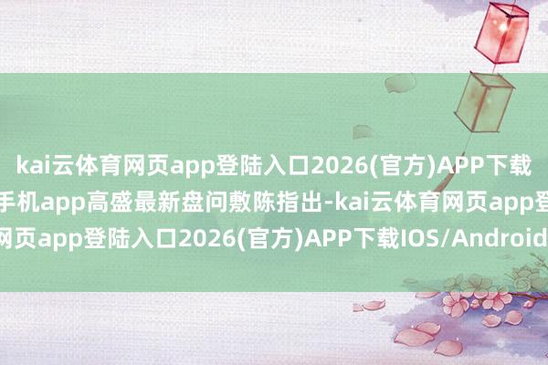 kai云体育网页app登陆入口2026(官方)APP下载IOS/Android通用版/手机app高盛最新盘问敷陈指出-kai云体育网页app登陆入口2026(官方)APP下载IOS/Android通用