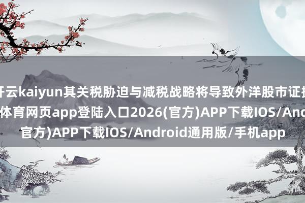 开云kaiyun其关税胁迫与减税战略将导致外洋股市证据不足好意思国-kai云体育网页app登陆入口2026(官方)APP下载IOS/Android通用版/手机app
