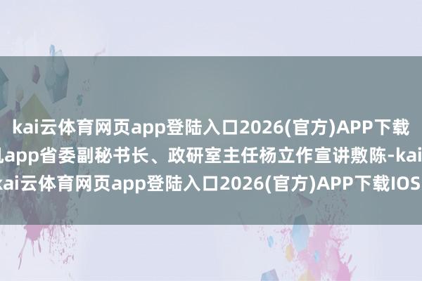 kai云体育网页app登陆入口2026(官方)APP下载IOS/Android通用版/手机app省委副秘书长、政研室主任杨立作宣讲敷陈-kai云体育网页app登陆入口2026(官方)APP下载IOS/
