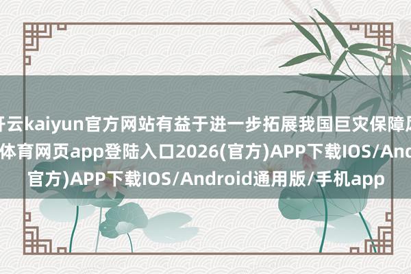 开云kaiyun官方网站有益于进一步拓展我国巨灾保障风险分袂渠说念-kai云体育网页app登陆入口2026(官方)APP下载IOS/Android通用版/手机app