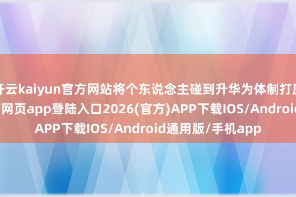 开云kaiyun官方网站将个东说念主碰到升华为体制打压的标记-kai云体育网页app登陆入口2026(官方)APP下载IOS/Android通用版/手机app