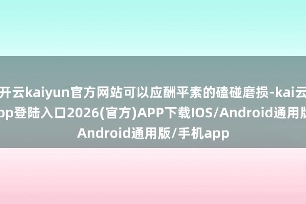开云kaiyun官方网站可以应酬平素的磕碰磨损-kai云体育网页app登陆入口2026(官方)APP下载IOS/Android通用版/手机app