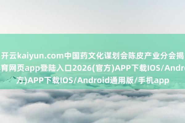 开云kaiyun.com中国药文化谋划会陈皮产业分会揭牌惹人注目-kai云体育网页app登陆入口2026(官方)APP下载IOS/Android通用版/手机app