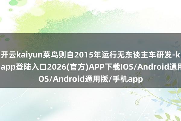 开云kaiyun菜鸟则自2015年运行无东谈主车研发-kai云体育网页app登陆入口2026(官方)APP下载IOS/Android通用版/手机app