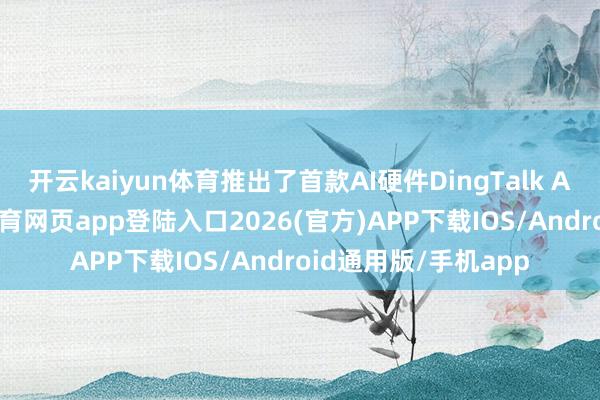 开云kaiyun体育推出了首款AI硬件DingTalk A1灌音卡片-kai云体育网页app登陆入口2026(官方)APP下载IOS/Android通用版/手机app